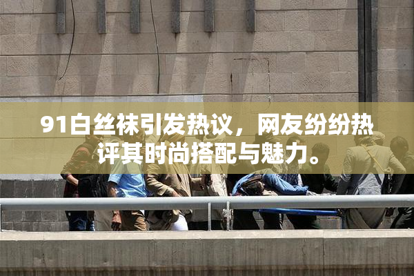 91白丝袜引发热议，网友纷纷热评其时尚搭配与魅力。