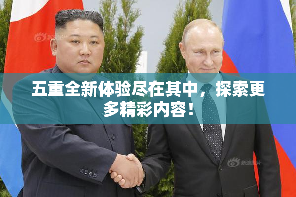 五重全新体验尽在其中，探索更多精彩内容！