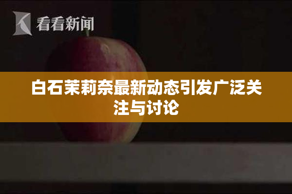 白石茉莉奈最新动态引发广泛关注与讨论
