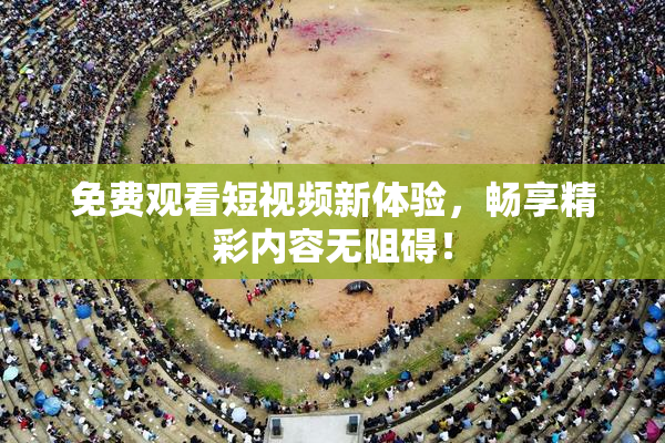免费观看短视频新体验，畅享精彩内容无阻碍！