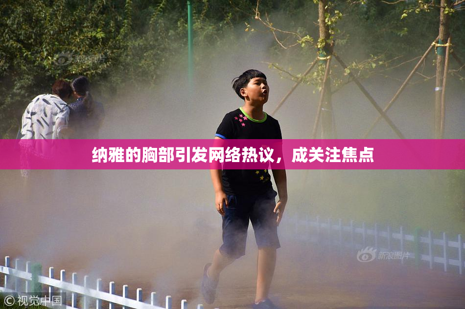 纳雅的胸部引发网络热议，成关注焦点