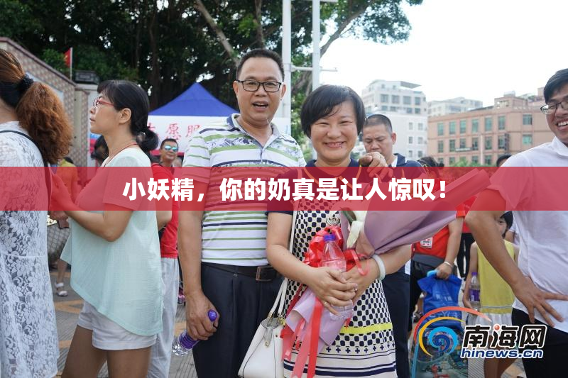 小妖精，你的奶真是让人惊叹！