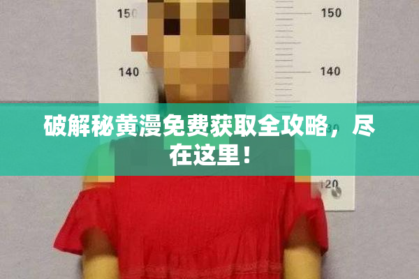 破解秘黄漫免费获取全攻略，尽在这里！