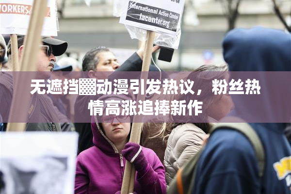 无遮挡▓动漫引发热议，粉丝热情高涨追捧新作