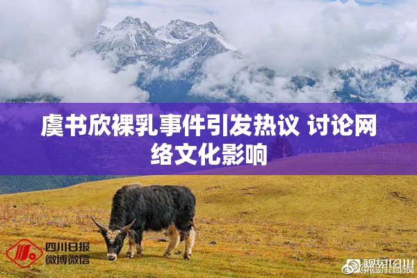 虞书欣裸乳事件引发热议 讨论网络文化影响