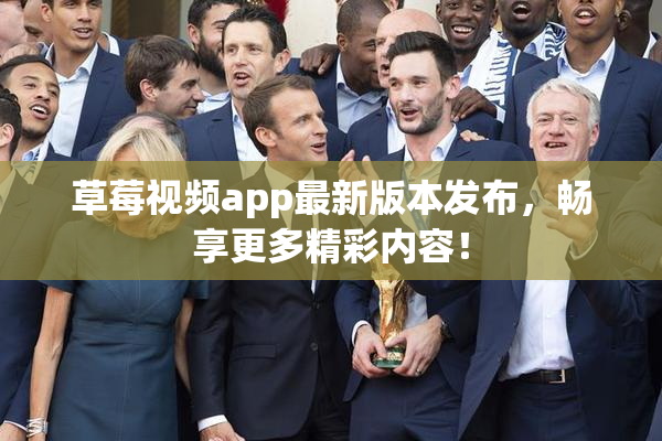 草莓视频app最新版本发布，畅享更多精彩内容！