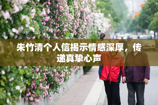 朱竹清个人信揭示情感深厚，传递真挚心声