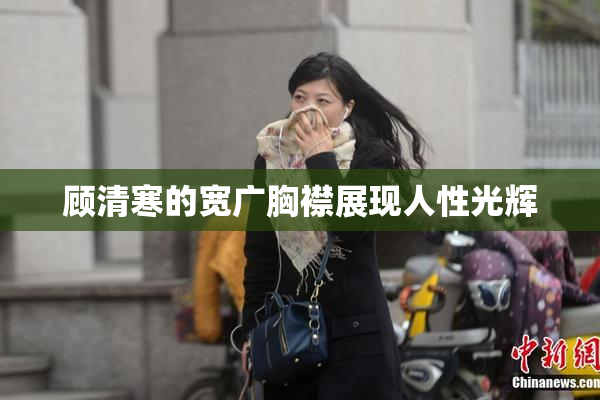 顾清寒的宽广胸襟展现人性光辉
