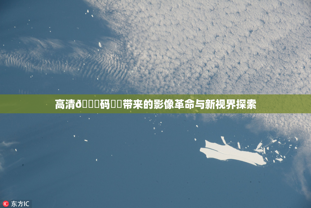 高清🈚码❌‌带来的影像革命与新视界探索