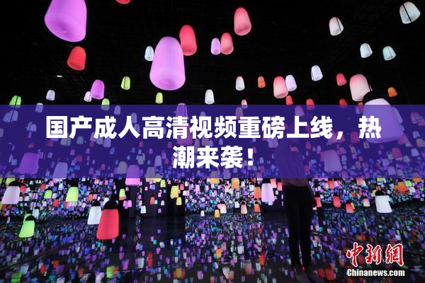 国产成人高清视频重磅上线，热潮来袭！