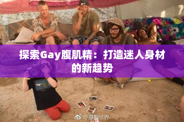 探索Gay腹肌精：打造迷人身材的新趋势