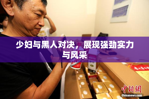 少妇与黑人对决，展现强劲实力与风采