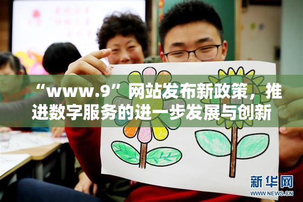 “www.9”网站发布新政策，推进数字服务的进一步发展与创新。
