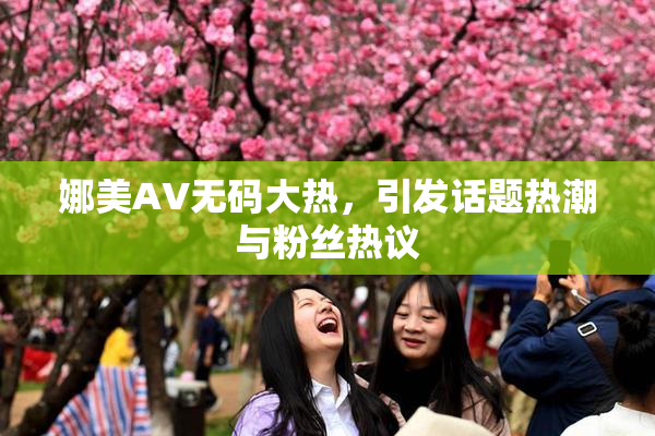 娜美AV无码大热，引发话题热潮与粉丝热议