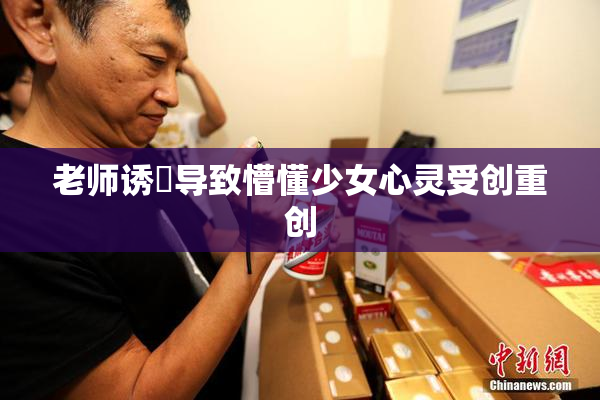 老师诱奷导致懵懂少女心灵受创重创