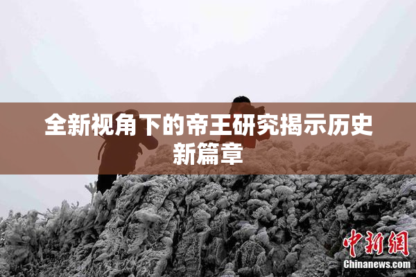 全新视角下的帝王研究揭示历史新篇章