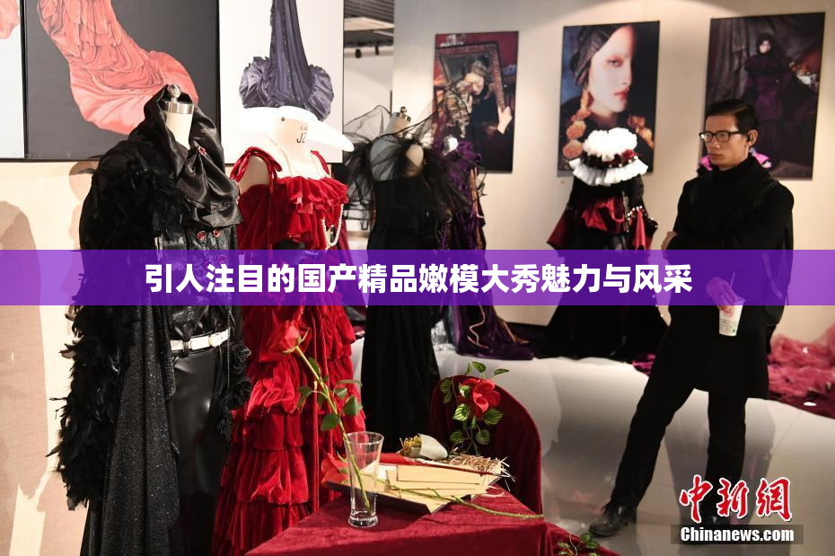 引人注目的国产精品嫩模大秀魅力与风采