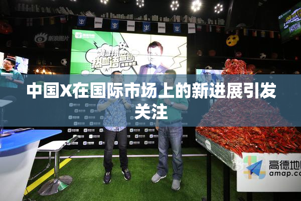 中国X在国际市场上的新进展引发关注
