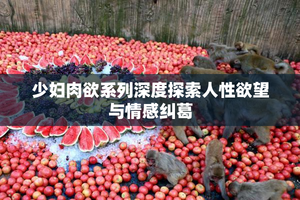 少妇肉欲系列深度探索人性欲望与情感纠葛