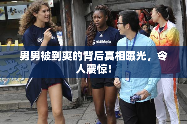 男男被到爽的背后真相曝光，令人震惊！