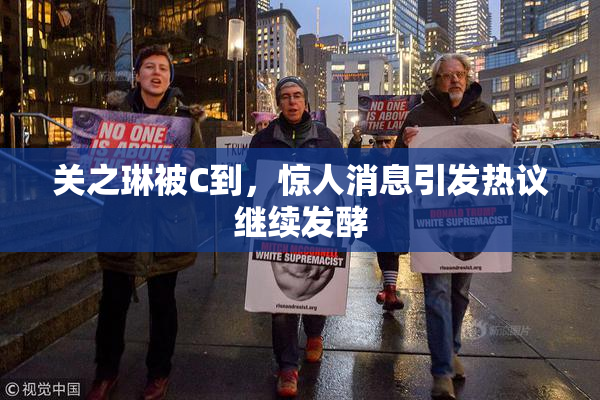关之琳被C到，惊人消息引发热议继续发酵