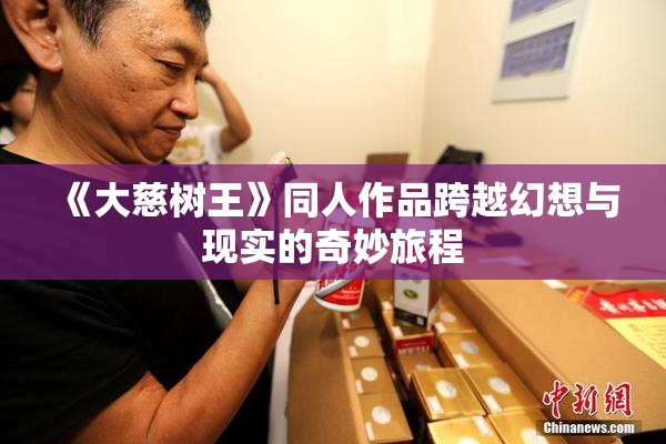 《大慈树王》同人作品跨越幻想与现实的奇妙旅程