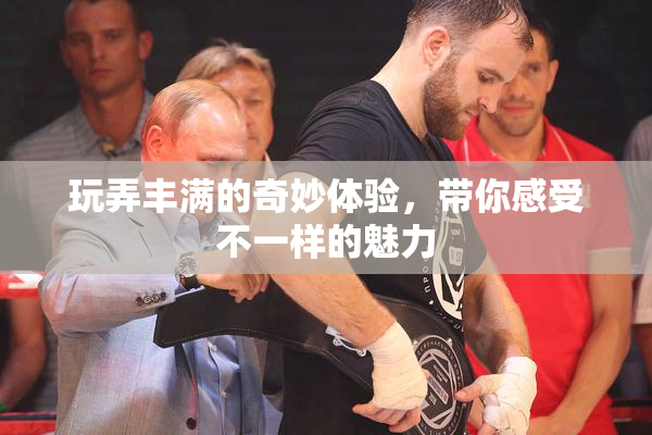 玩弄丰满的奇妙体验，带你感受不一样的魅力