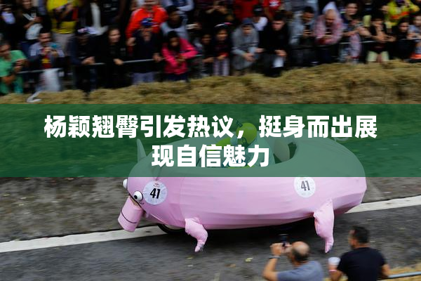 杨颖翘臀引发热议，挺身而出展现自信魅力