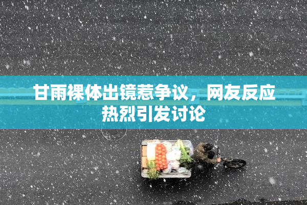 甘雨裸体出镜惹争议，网友反应热烈引发讨论