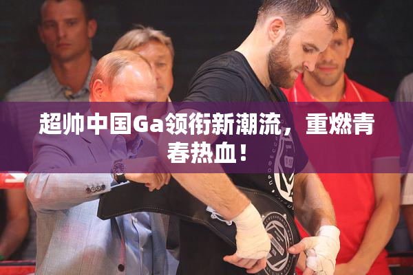 超帅中国Ga领衔新潮流，重燃青春热血！
