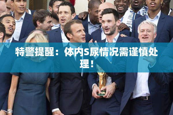 特警提醒：体内S尿情况需谨慎处理！