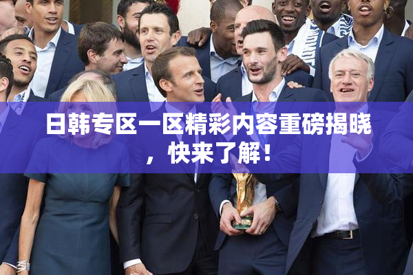 日韩专区一区精彩内容重磅揭晓，快来了解！