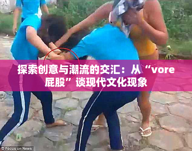 探索创意与潮流的交汇：从“vore屁股”谈现代文化现象