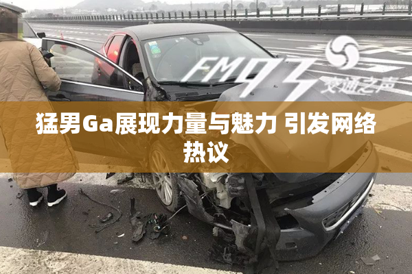 猛男Ga展现力量与魅力 引发网络热议