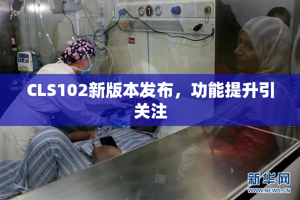 CLS102新版本发布，功能提升引关注