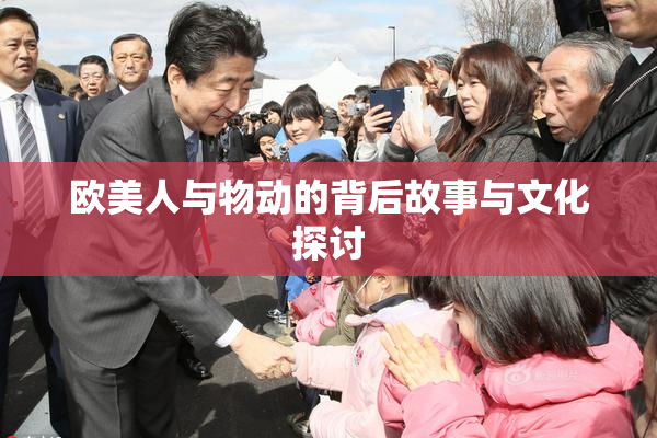 欧美人与物动的背后故事与文化探讨