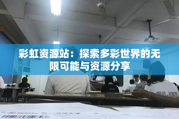 彩虹资源站：探索多彩世界的无限可能与资源分享