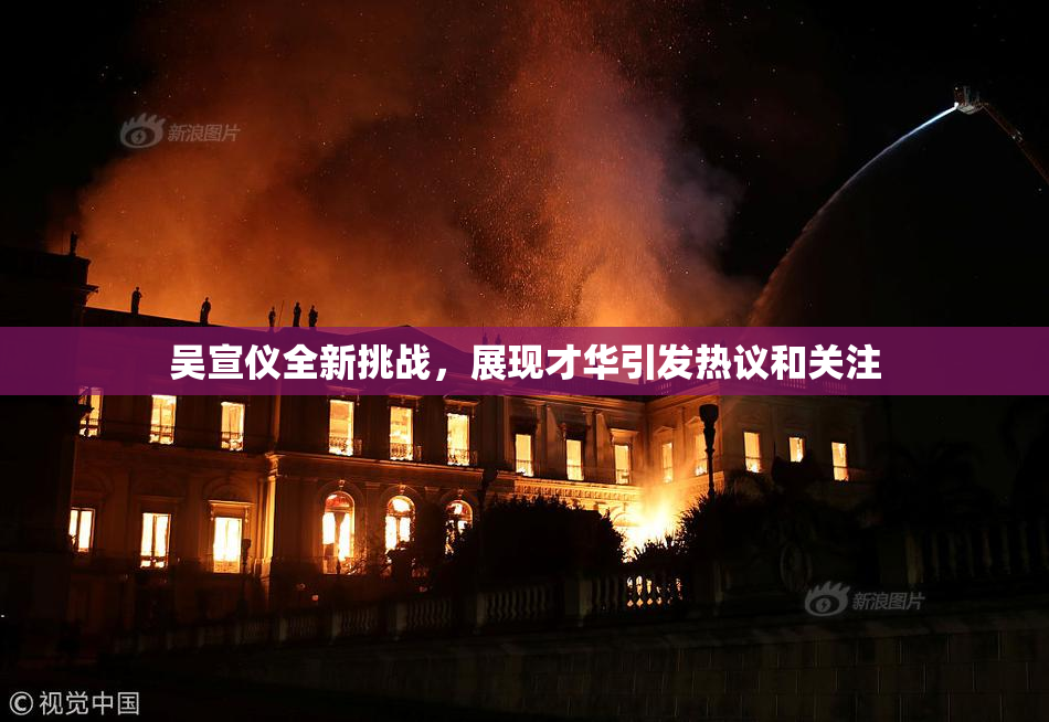 吴宣仪全新挑战，展现才华引发热议和关注