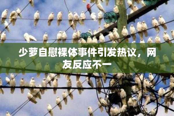少萝自慰裸体事件引发热议，网友反应不一