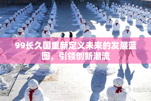99长久国重新定义未来的发展蓝图，引领创新潮流