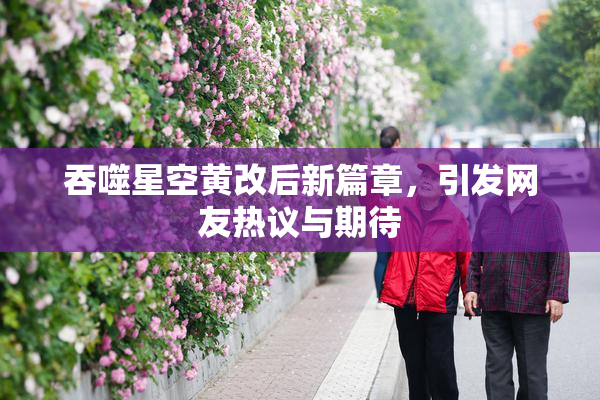 吞噬星空黄改后新篇章，引发网友热议与期待