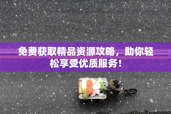免费获取精品资源攻略，助你轻松享受优质服务！