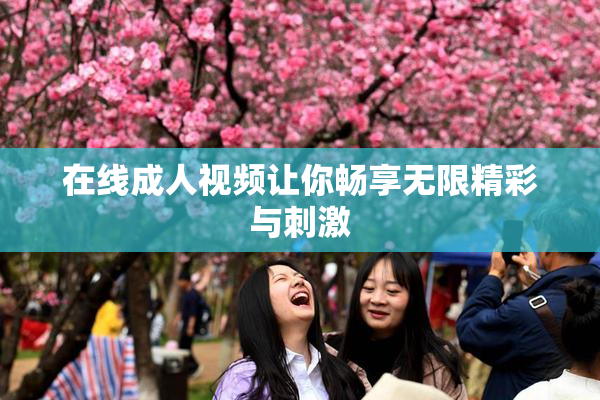 在线成人视频让你畅享无限精彩与刺激