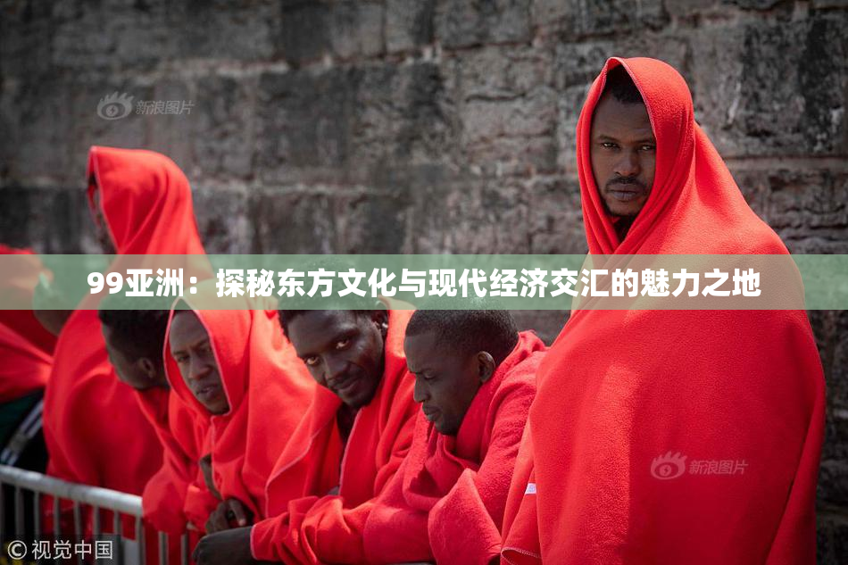 99亚洲：探秘东方文化与现代经济交汇的魅力之地