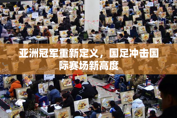 亚洲冠军重新定义，国足冲击国际赛场新高度