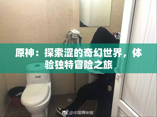 原神：探索涩的奇幻世界，体验独特冒险之旅