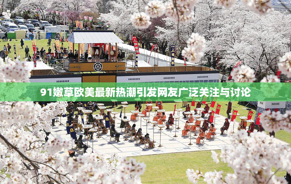 91嫩草欧美最新热潮引发网友广泛关注与讨论