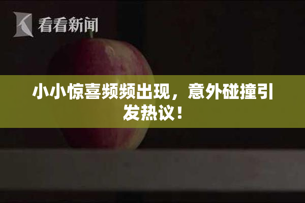 小小惊喜频频出现，意外碰撞引发热议！