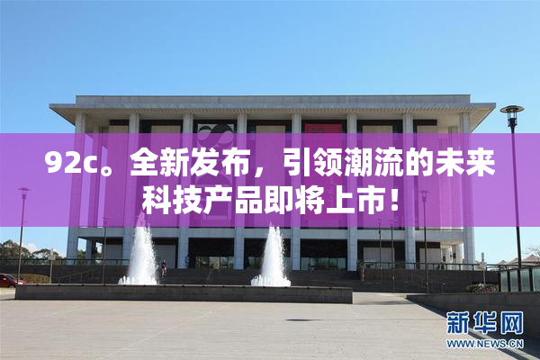 92c。全新发布，引领潮流的未来科技产品即将上市！