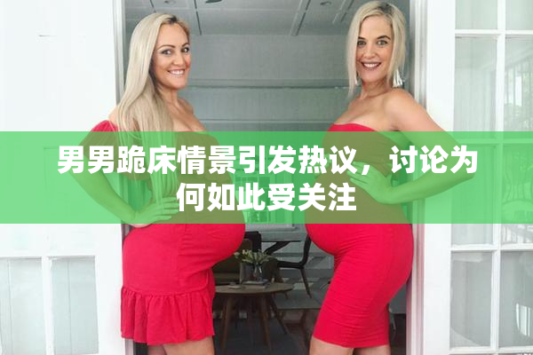 男男跪床情景引发热议，讨论为何如此受关注